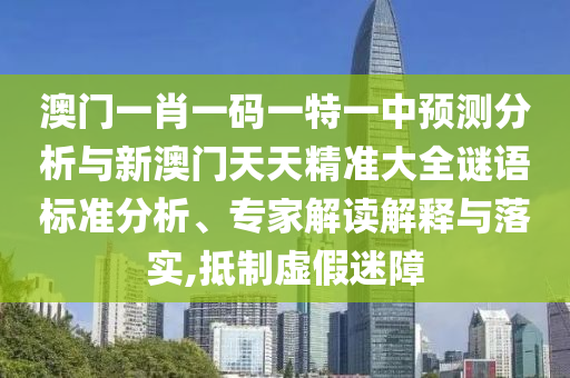 澳門一肖一碼一特一中預測分析與新澳門天天精準大全謎語標準分析、專家解讀解釋與落實,抵制虛假迷障