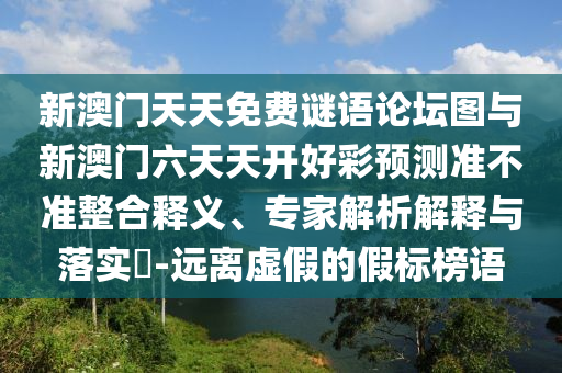 新澳門天天免費謎語論壇圖與新澳門六天天開好彩預測準不準整合釋義、專家解析解釋與落實?-遠離虛假的假標榜語