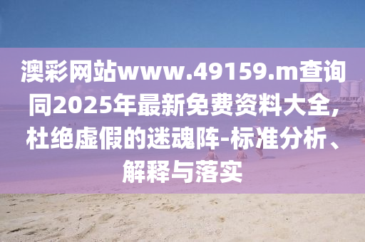 澳彩網(wǎng)站www.49159.m查詢同2025年最新免費資料大全,杜絕虛假的迷魂陣-標(biāo)準(zhǔn)分析、解釋與落實