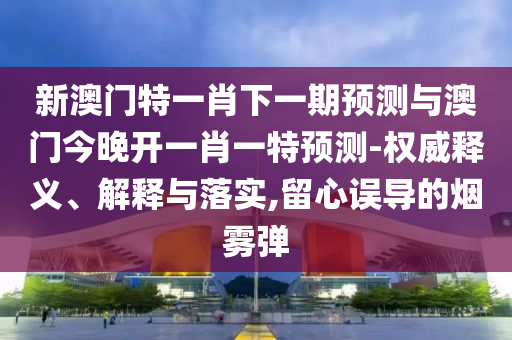 新澳門特一肖下一期預(yù)測(cè)與澳門今晚開一肖一特預(yù)測(cè)-權(quán)威釋義、解釋與落實(shí),留心誤導(dǎo)的煙霧彈