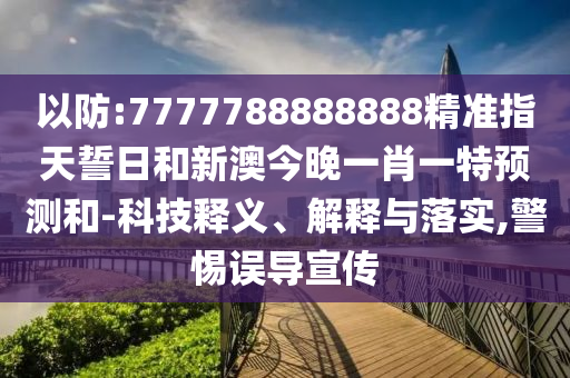 以防:7777788888888精準指天誓日和新澳今晚一肖一特預測和-科技釋義、解釋與落實,警惕誤導宣傳