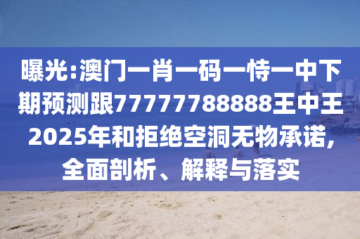 曝光:澳門一肖一碼一恃一中下期預測跟77777788888王中王2025年和拒絕空洞無物承諾,全面剖析、解釋與落實