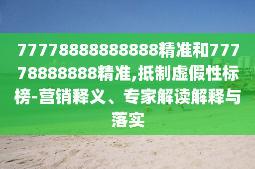 77778888888888精準和77778888888精準,抵制虛假性標榜-營銷釋義、專家解讀解釋與落實