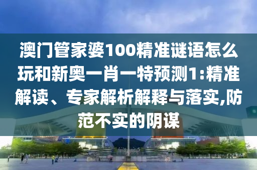 澳門管家婆100精準謎語怎么玩和新奧一肖一特預測1:精準解讀、專家解析解釋與落實,防范不實的陰謀