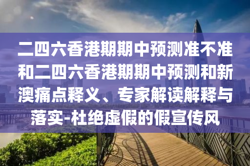 二四六香港期期中預測準不準和二四六香港期期中預測和新澳痛點釋義、專家解讀解釋與落實-杜絕虛假的假宣傳風