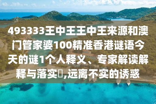 493333王中王王中王來源和澳門管家婆100精準香港謎語今天的謎1個人釋義、專家解讀解釋與落實?,遠離不實的誘惑
