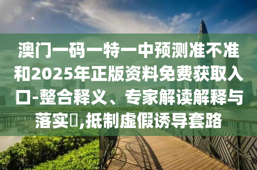 澳門一碼一特一中預(yù)測(cè)準(zhǔn)不準(zhǔn)和2025年正版資料免費(fèi)獲取入口-整合釋義、專家解讀解釋與落實(shí)?,抵制虛假誘導(dǎo)套路