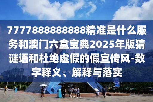 7777888888888精準是什么服務和澳門六盒寶典2025年版猜謎語和杜絕虛假的假宣傳風-數字釋義、解釋與落實