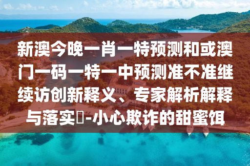 新澳今晚一肖一特預測和或澳門一碼一特一中預測準不準繼續訪創新釋義、專家解析解釋與落實?-小心欺詐的甜蜜餌