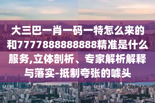 大三巴一肖一碼一特怎么來的和7777888888888精準是什么服務(wù),立體剖析、專家解析解釋與落實-抵制夸張的噱頭
