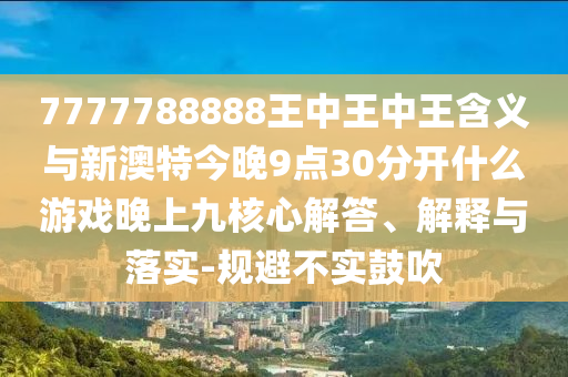 7777788888王中王中王含義與新澳特今晚9點30分開什么游戲晚上九核心解答、解釋與落實-規避不實鼓吹