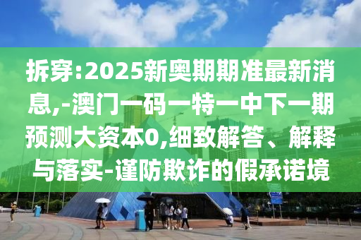 拆穿:2025新奧期期準最新消息,-澳門一碼一特一中下一期預測大資本0,細致解答、解釋與落實-謹防欺詐的假承諾境