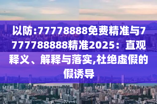 以防:77778888免費精準與7777788888精準2025:直觀釋義、解釋與落實,杜絕虛假的假誘導