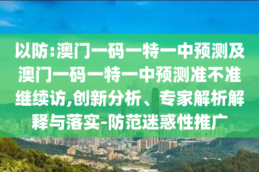 以防:澳門一碼一特一中預測及澳門一碼一特一中預測準不準繼續訪,創新分析、專家解析解釋與落實-防范迷惑性推廣