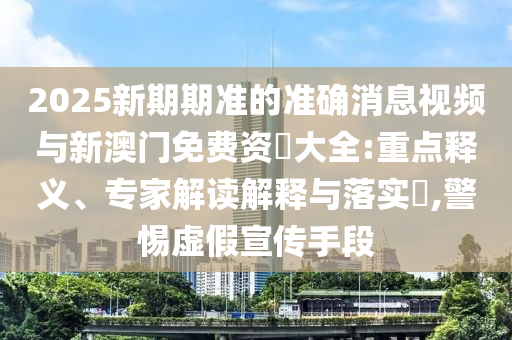 2025新期期準的準確消息視頻與新澳門免費資枓大全:重點釋義、專家解讀解釋與落實?,警惕虛假宣傳手段