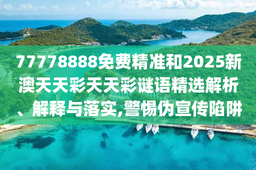 77778888免費精準和2025新澳天天彩天天彩謎語精選解析、解釋與落實,警惕偽宣傳陷阱