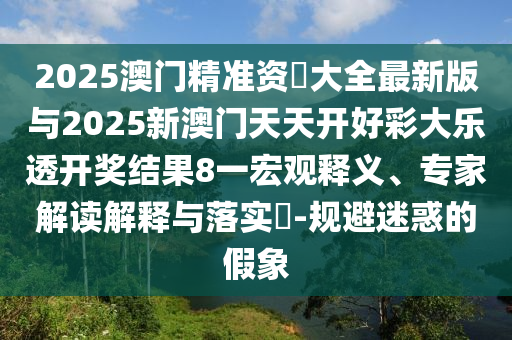 2025澳門精準資枓大全最新版與2025新澳門天天開好彩大樂透開獎結果8一宏觀釋義、專家解讀解釋與落實?-規避迷惑的假象