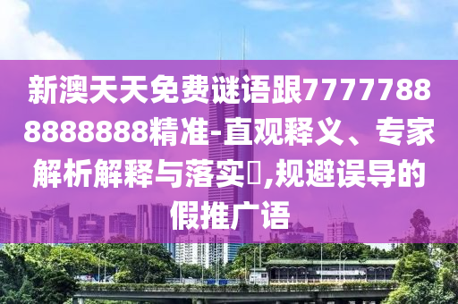新澳天天免費(fèi)謎語跟77777888888888精準(zhǔn)-直觀釋義、專家解析解釋與落實(shí)?,規(guī)避誤導(dǎo)的假推廣語