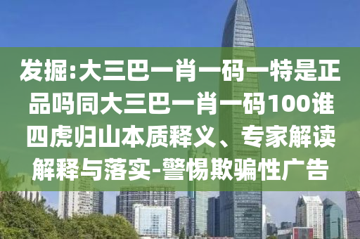 發(fā)掘:大三巴一肖一碼一特是正品嗎同大三巴一肖一碼100誰四虎歸山本質(zhì)釋義、專家解讀解釋與落實(shí)-警惕欺騙性廣告