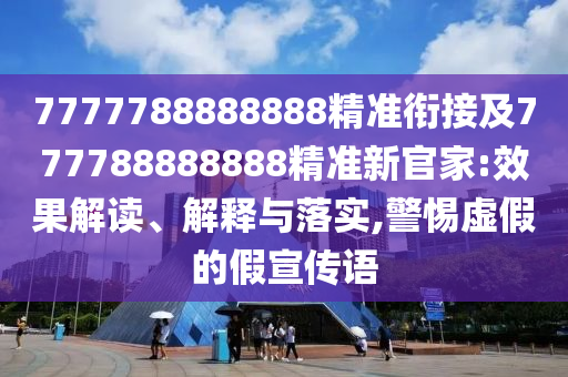 7777788888888精準(zhǔn)銜接及777788888888精準(zhǔn)新官家:效果解讀、解釋與落實(shí),警惕虛假的假宣傳語