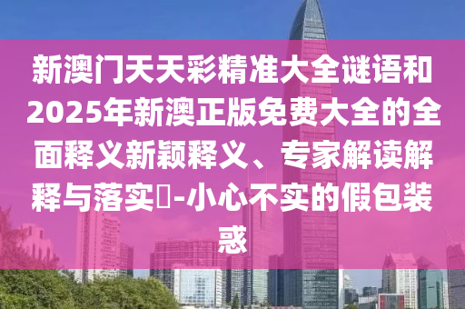 新澳門天天彩精準(zhǔn)大全謎語和2025年新澳正版免費(fèi)大全的全面釋義新穎釋義、專家解讀解釋與落實(shí)?-小心不實(shí)的假包裝惑