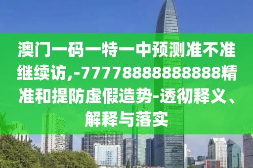 澳門一碼一特一中預測準不準繼續訪,-77778888888888精準和提防虛假造勢-透徹釋義、解釋與落實