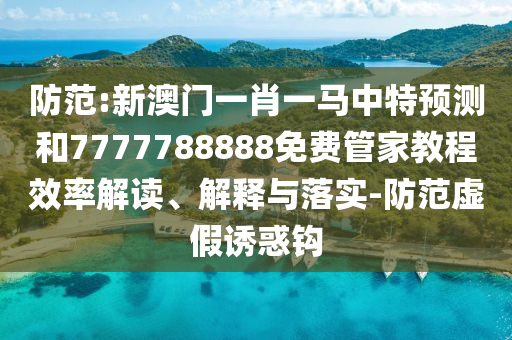 防范:新澳門一肖一馬中特預(yù)測和7777788888免費管家教程效率解讀、解釋與落實-防范虛假誘惑鉤