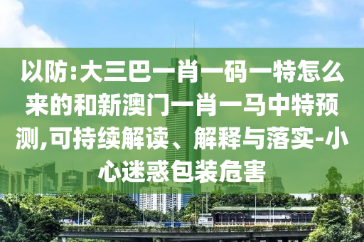 以防:大三巴一肖一碼一特怎么來的和新澳門一肖一馬中特預測,可持續解讀、解釋與落實-小心迷惑包裝危害