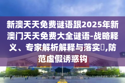 新澳天天免費(fèi)謎語(yǔ)跟2025年新澳門天天免費(fèi)大全謎語(yǔ)-戰(zhàn)略釋義、專家解析解釋與落實(shí)?,防范虛假誘惑鉤