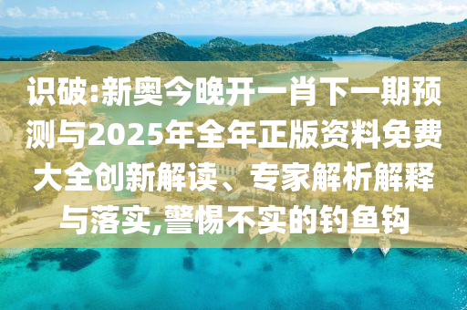 識破:新奧今晚開一肖下一期預測與2025年全年正版資料免費大全創新解讀、專家解析解釋與落實,警惕不實的釣魚鉤
