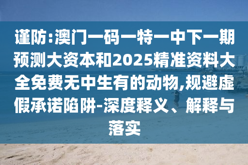 謹(jǐn)防:澳門一碼一特一中下一期預(yù)測大資本和2025精準(zhǔn)資料大全免費(fèi)無中生有的動物,規(guī)避虛假承諾陷阱-深度釋義、解釋與落實(shí)