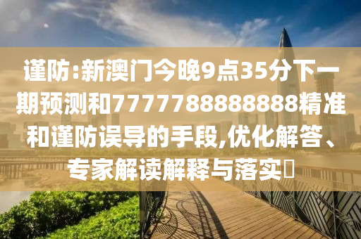 謹防:新澳門今晚9點35分下一期預測和7777788888888精準和謹防誤導的手段,優化解答、專家解讀解釋與落實?