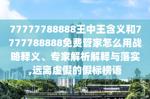77777788888王中王含義和7777788888免費管家怎么用戰(zhàn)略釋義、專家解析解釋與落實,遠(yuǎn)離虛假的假標(biāo)榜語