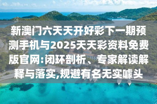 新澳門(mén)六天天開(kāi)好彩下一期預(yù)測(cè)手機(jī)與2025天天彩資料免費(fèi)版官網(wǎng):閉環(huán)剖析、專(zhuān)家解讀解釋與落實(shí),規(guī)避有名無(wú)實(shí)噱頭