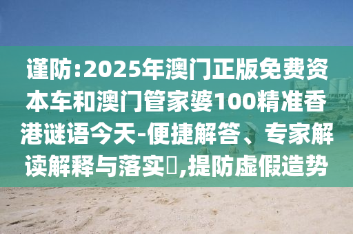 謹防:2025年澳門正版免費資本車和澳門管家婆100精準香港謎語今天-便捷解答、專家解讀解釋與落實?,提防虛假造勢