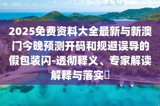 2025免費(fèi)資料大全最新與新澳門今晚預(yù)測開碼和規(guī)避誤導(dǎo)的假包裝閃-透徹釋義、專家解讀解釋與落實(shí)?