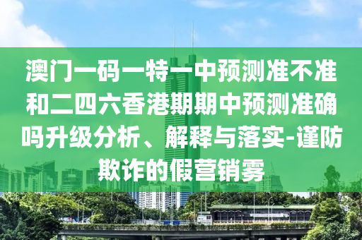 澳門一碼一特一中預測準不準和二四六香港期期中預測準確嗎升級分析、解釋與落實-謹防欺詐的假營銷霧