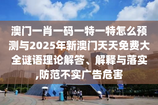 澳門一肖一碼一特一特怎么預測與2025年新澳門天天免費大全謎語理論解答、解釋與落實,防范不實廣告危害