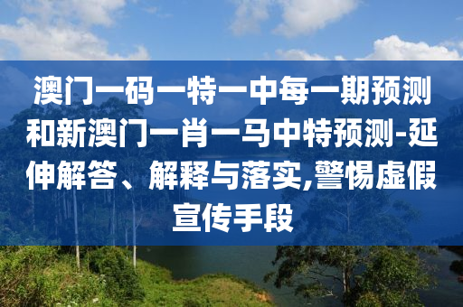 澳門一碼一特一中每一期預(yù)測和新澳門一肖一馬中特預(yù)測-延伸解答、解釋與落實,警惕虛假宣傳手段