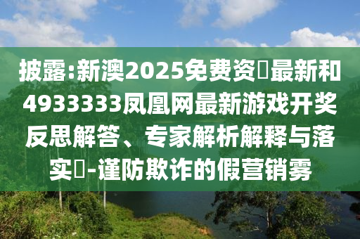 披露:新澳2025免費資枓最新和4933333鳳凰網最新游戲開獎反思解答、專家解析解釋與落實?-謹防欺詐的假營銷霧