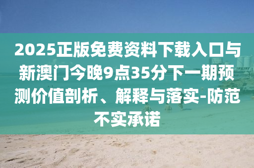 2025正版免費資料下載入口與新澳門今晚9點35分下一期預測價值剖析、解釋與落實-防范不實承諾