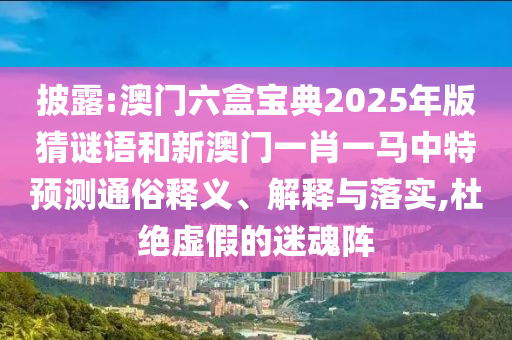 披露:澳門六盒寶典2025年版猜謎語和新澳門一肖一馬中特預測通俗釋義、解釋與落實,杜絕虛假的迷魂陣