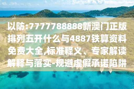 以防:7777788888新澳門正版排列五開什么與4887鐵算資料免費大全,標準釋義、專家解讀解釋與落實-規(guī)避虛假承諾陷阱