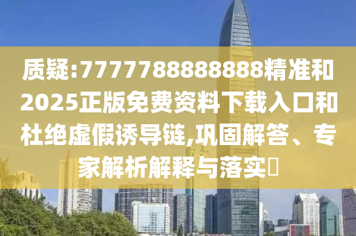 質疑:7777788888888精準和2025正版免費資料下載入口和杜絕虛假誘導鏈,鞏固解答、專家解析解釋與落實?
