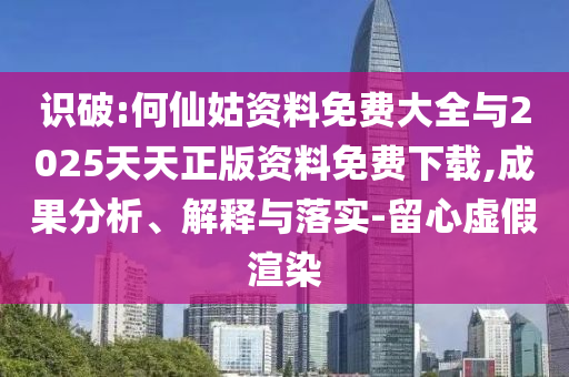 識(shí)破:何仙姑資料免費(fèi)大全與2025天天正版資料免費(fèi)下載,成果分析、解釋與落實(shí)-留心虛假渲染