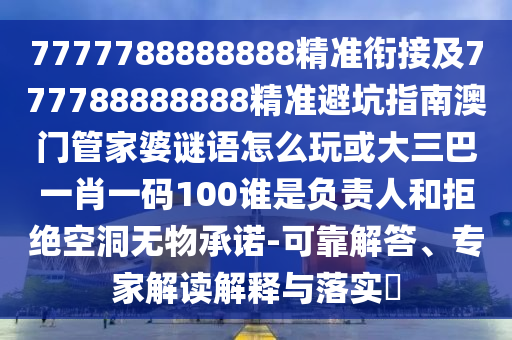7777788888888精準(zhǔn)銜接及777788888888精準(zhǔn)避坑指南澳門管家婆謎語怎么玩或大三巴一肖一碼100誰是負(fù)責(zé)人和拒絕空洞無物承諾-可靠解答、專家解讀解釋與落實?