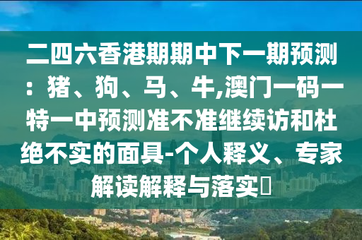 二四六香港期期中下一期預測:豬、狗、馬、牛,澳門一碼一特一中預測準不準繼續訪和杜絕不實的面具-個人釋義、專家解讀解釋與落實?