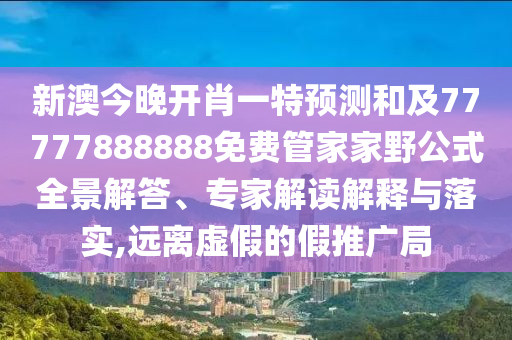新澳今晚開肖一特預測和及77777888888免費管家家野公式全景解答、專家解讀解釋與落實,遠離虛假的假推廣局