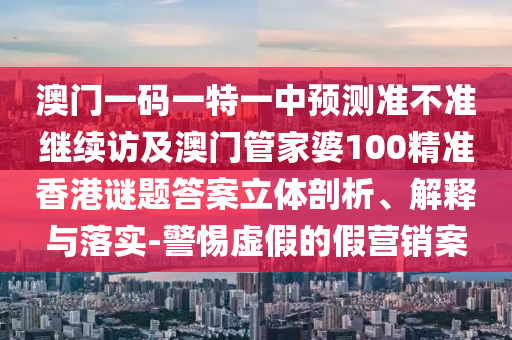 澳門一碼一特一中預測準不準繼續訪及澳門管家婆100精準香港謎題答案立體剖析、解釋與落實-警惕虛假的假營銷案