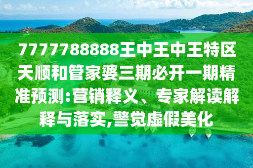 7777788888王中王中王特區天順和管家婆三期必開一期精準預測:營銷釋義、專家解讀解釋與落實,警覺虛假美化